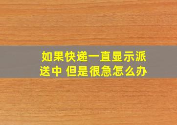 如果快递一直显示派送中 但是很急怎么办